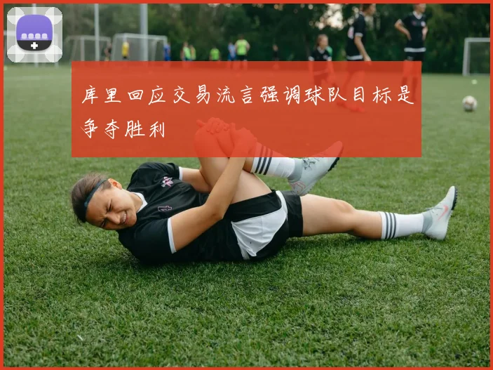 库里回应交易流言强调球队目标是争夺胜利