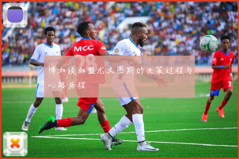 博加谈加盟尤文图斯的决策过程与心路历程