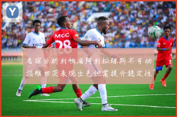 名宿分析利物浦阿利松琼斯不可动摇维尔茨表现出色但需提升稳定性