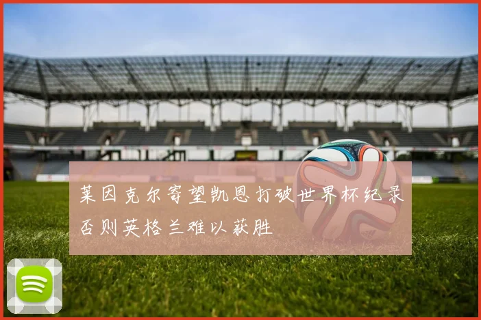 莱因克尔寄望凯恩打破世界杯纪录否则英格兰难以获胜