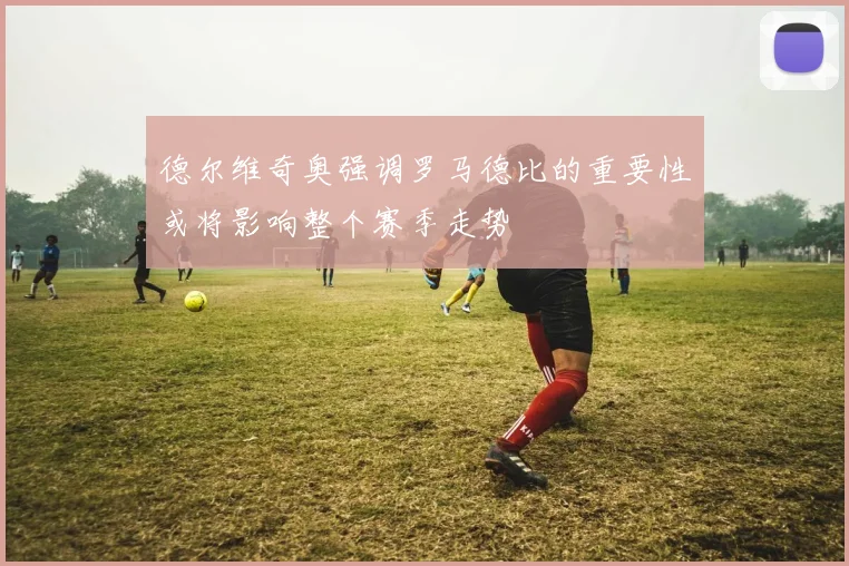 德尔维奇奥强调罗马德比的重要性或将影响整个赛季走势