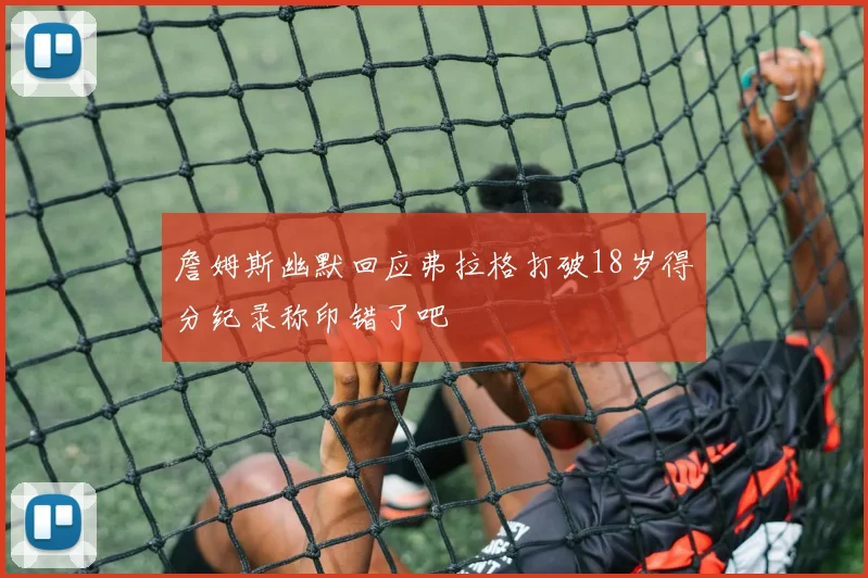 詹姆斯幽默回应弗拉格打破18岁得分纪录称印错了吧