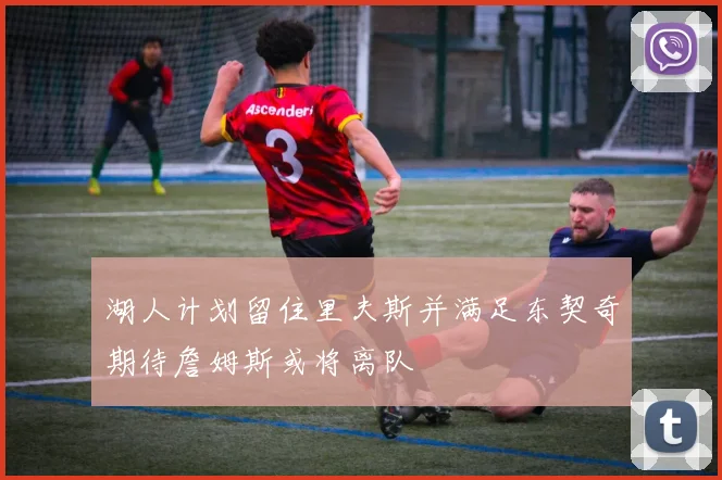 湖人计划留住里夫斯并满足东契奇期待詹姆斯或将离队