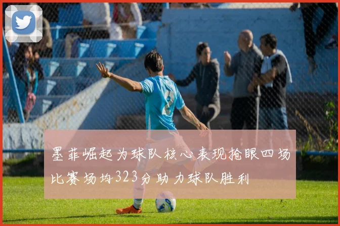 墨菲崛起为球队核心表现抢眼四场比赛场均323分助力球队胜利