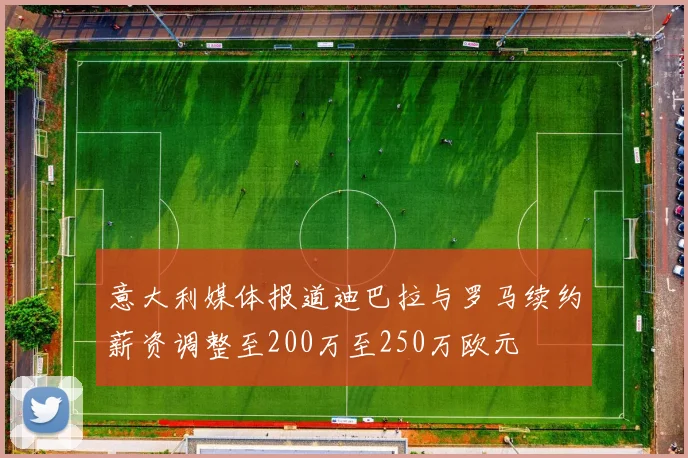 意大利媒体报道迪巴拉与罗马续约薪资调整至200万至250万欧元