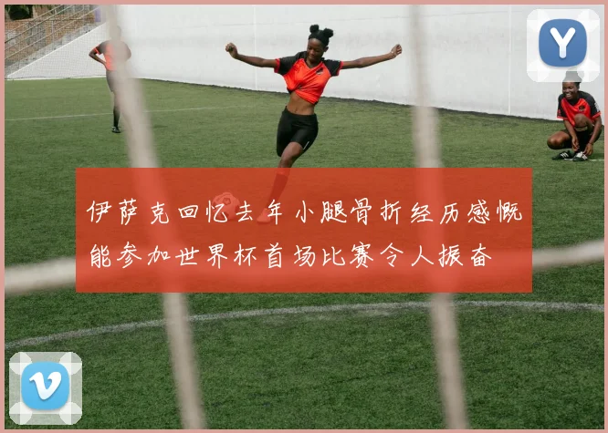伊萨克回忆去年小腿骨折经历感慨能参加世界杯首场比赛令人振奋