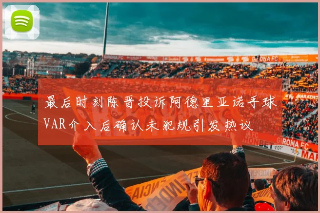 最后时刻陈晋投诉阿德里亚诺手球VAR介入后确认未犯规引发热议