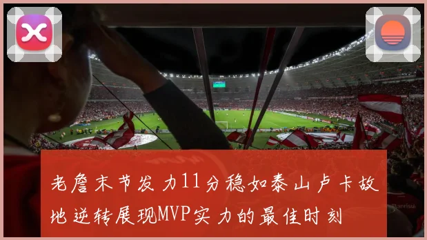 老詹末节发力11分稳如泰山卢卡故地逆转展现MVP实力的最佳时刻