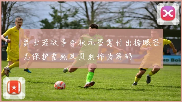爵士若欲争夺状元签需付出榜眼签无保护首轮及贝利作为筹码