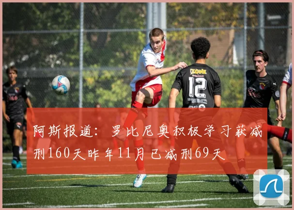 阿斯报道：罗比尼奥积极学习获减刑160天昨年11月已减刑69天