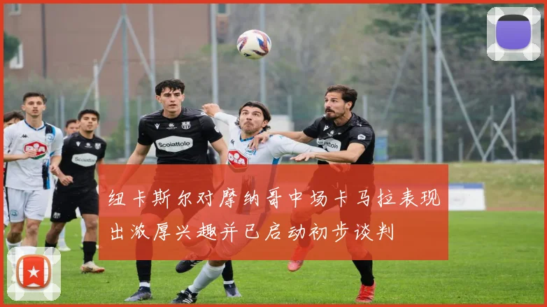 纽卡斯尔对摩纳哥中场卡马拉表现出浓厚兴趣并已启动初步谈判