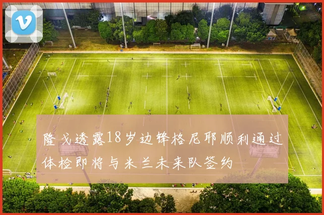 隆戈透露18岁边锋格尼耶顺利通过体检即将与米兰未来队签约