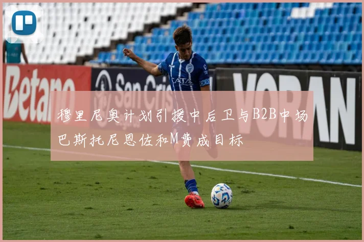 穆里尼奥计划引援中后卫与B2B中场巴斯托尼恩佐和M费成目标