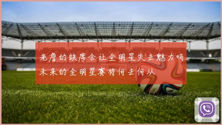老詹的缺席会让全明星失去魅力吗未来的全明星赛将何去何从