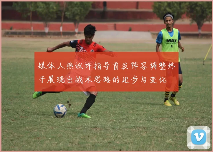 媒体人热议许指导首发阵容调整终于展现出战术思路的进步与变化