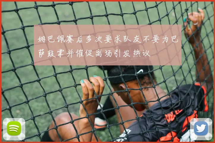 姆巴佩赛后多次要求队友不要为巴萨鼓掌并催促离场引发热议
