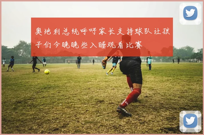 奥地利总统呼吁家长支持球队让孩子们今晚晚些入睡观看比赛