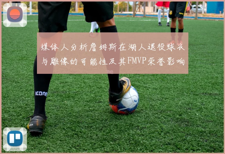 媒体人分析詹姆斯在湖人退役球衣与雕像的可能性及其FMVP荣誉影响
