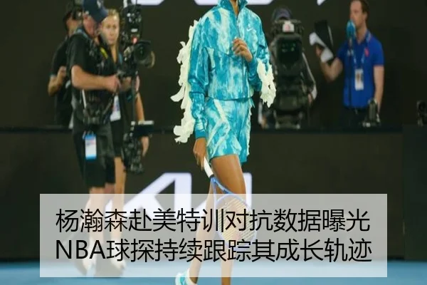 杨瀚森赴美特训对抗数据曝光 NBA球探持续跟踪其成长轨迹 | Bandao